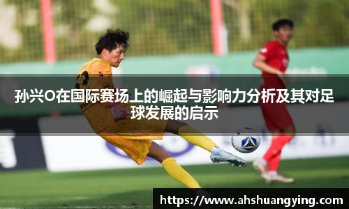 zoty中欧孙兴O在国际赛场上的崛起与影响力分析及其对足球发展的启示